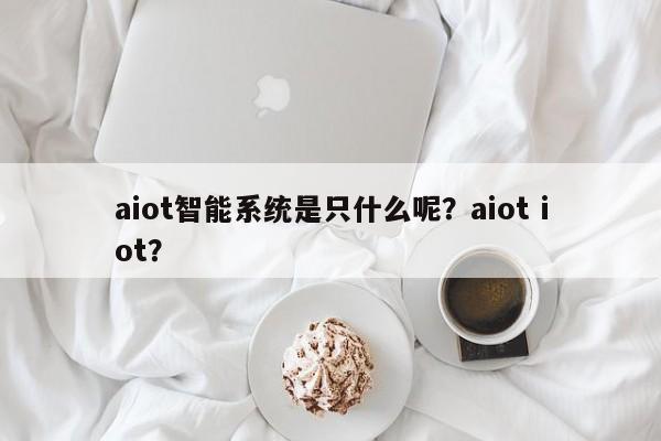 aiot智能系统是只什么呢？aiot iot？-第1张图片