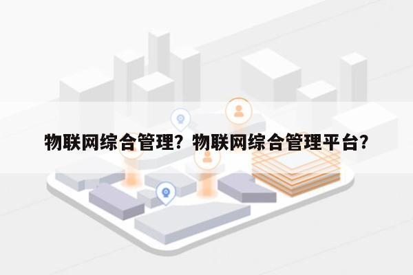 物联网综合管理？物联网综合管理平台？-第1张图片