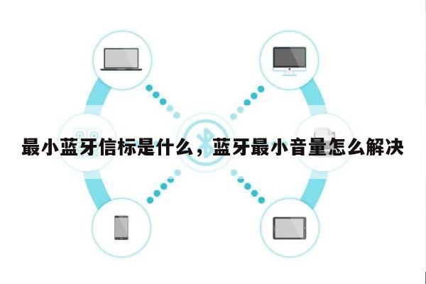最小蓝牙信标是什么，蓝牙最小音量怎么解决-第1张图片