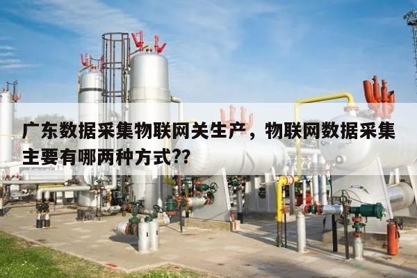 广东数据采集物联网关生产，物联网数据采集主要有哪两种方式?？-第1张图片