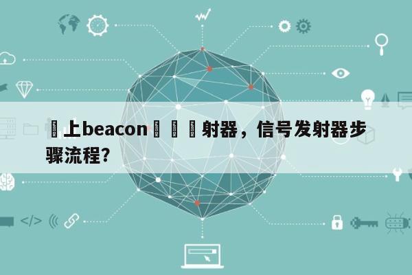 線上beacon訊號發射器，信号发射器步骤流程？-第1张图片