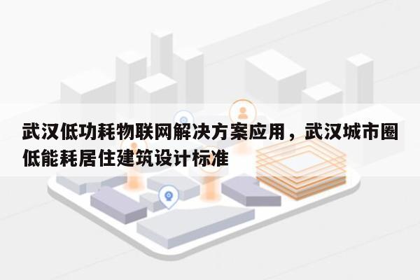 武汉低功耗物联网解决方案应用，武汉城市圈低能耗居住建筑设计标准-第1张图片
