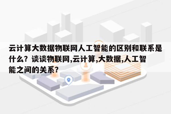 云计算大数据物联网人工智能的区别和联系是什么？谈谈物联网,云计算,大数据,人工智能之间的关系？-第1张图片