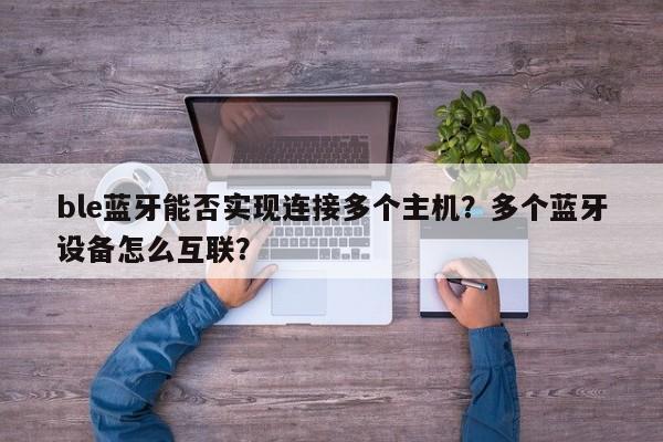 ble蓝牙能否实现连接多个主机？多个蓝牙设备怎么互联？-第1张图片