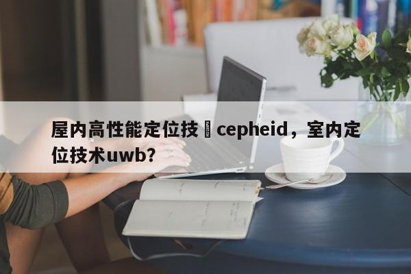 屋内高性能定位技術cepheid，室内定位技术uwb？-第1张图片