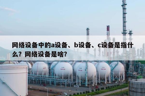 网络设备中的a设备、b设备、c设备是指什么？网络设备是啥？-第1张图片