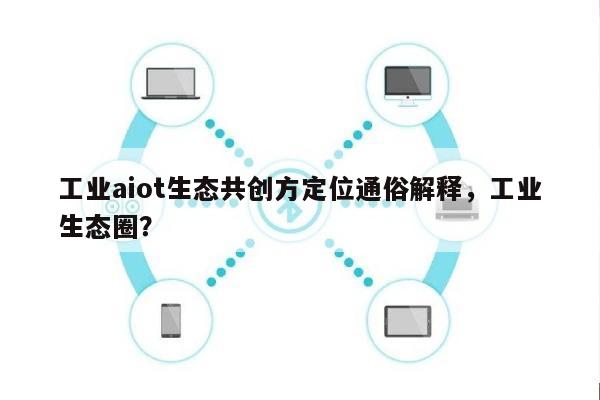 工业aiot生态共创方定位通俗解释，工业生态圈？-第1张图片