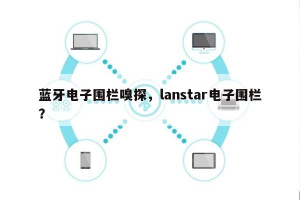 蓝牙电子围栏嗅探，lanstar电子围栏？-第1张图片
