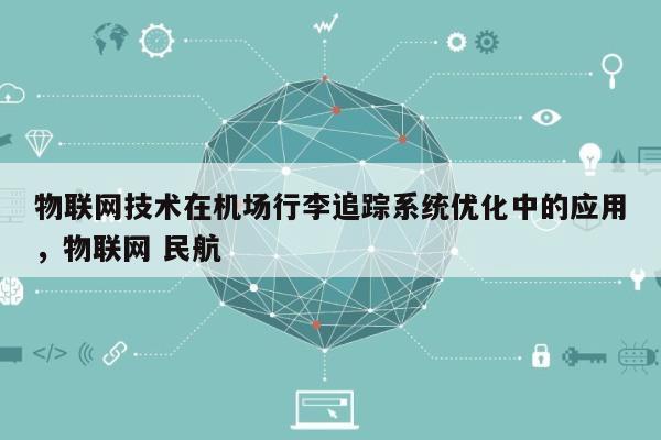 物联网技术在机场行李追踪系统优化中的应用，物联网 民航-第1张图片