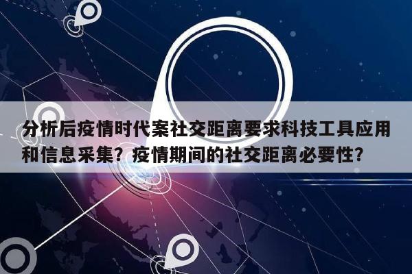 分析后疫情时代案社交距离要求科技工具应用和信息采集？疫情期间的社交距离必要性？-第1张图片