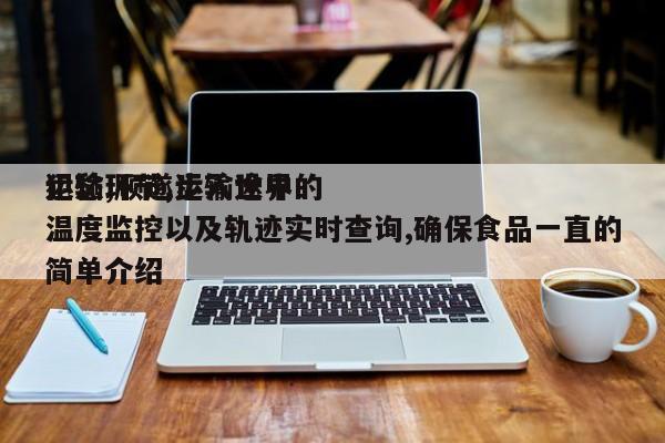 犯愁,顺遂步入世界运输环节,运输途中的温度监控以及轨迹实时查询,确保食品一直的简单介绍-第1张图片