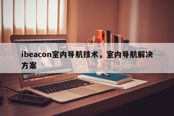 ibeacon室内导航技术，室内导航解决方案-第1张图片