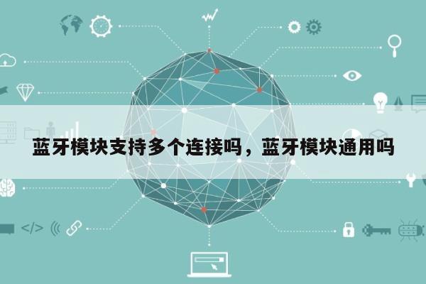 蓝牙模块支持多个连接吗，蓝牙模块通用吗-第1张图片