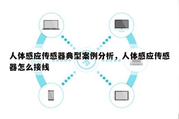 人体感应传感器典型案例分析，人体感应传感器怎么接线-第1张图片