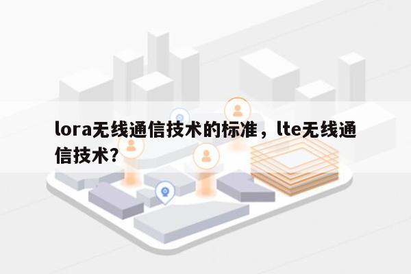 lora无线通信技术的标准，lte无线通信技术？-第1张图片