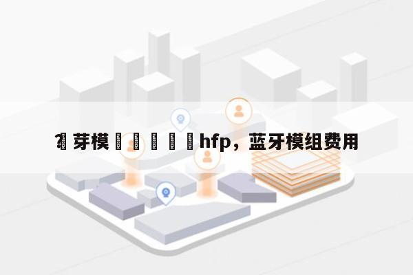 藍芽模組種類認證hfp，蓝牙模组费用？-第1张图片