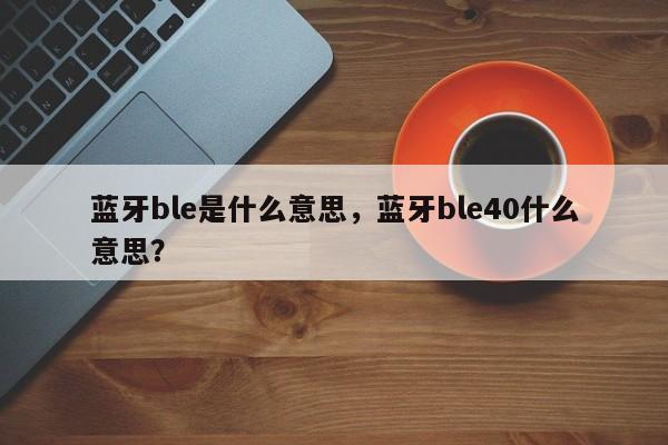 蓝牙ble是什么意思,蓝牙ble40什么意思?-第1张图片 蓝牙ble是什么意思,蓝牙ble40什么意思?-第1张图片