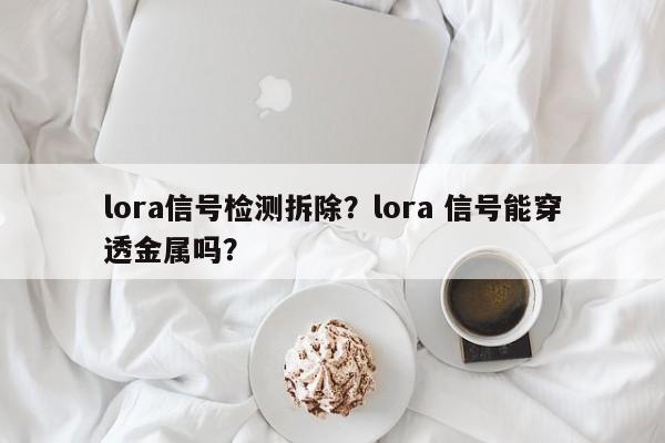 lora信号检测拆除？lora 信号能穿透金属吗？-第1张图片