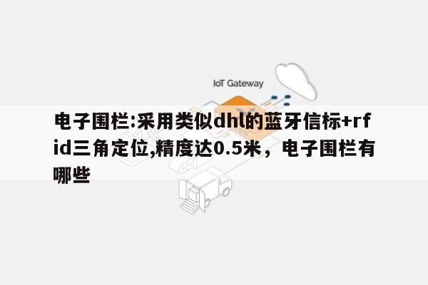 电子围栏:采用类似dhl的蓝牙信标+rfid三角定位,精度达0.5米,电子围栏有哪些-第1张图片 电子围栏:采用类似dhl的蓝牙信标+rfid三角定位,精度达0.5米,电子围栏有哪些-第1张图片