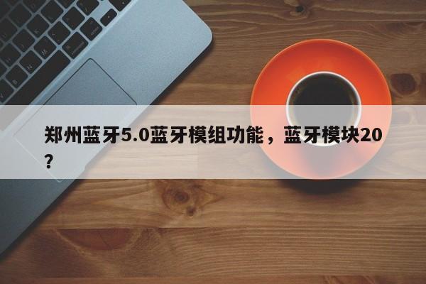 郑州蓝牙5.0蓝牙模组功能,蓝牙模块20?-第1张图片 郑州蓝牙5.0蓝牙模组功能,蓝牙模块20?-第1张图片