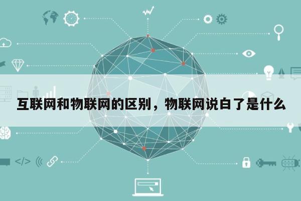 互联网和物联网的区别,物联网说白了是什么-第1张图片 互联网和物联网的区别,物联网说白了是什么-第1张图片