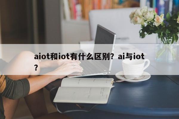aiot和iot有什么区别？ai与iot？-第1张图片