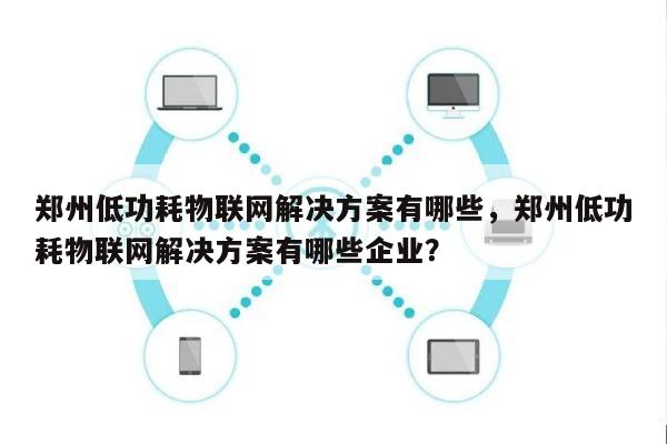 郑州低功耗物联网解决方案有哪些，郑州低功耗物联网解决方案有哪些企业？-第1张图片