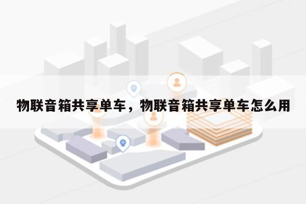 物联音箱共享单车，物联音箱共享单车怎么用-第1张图片