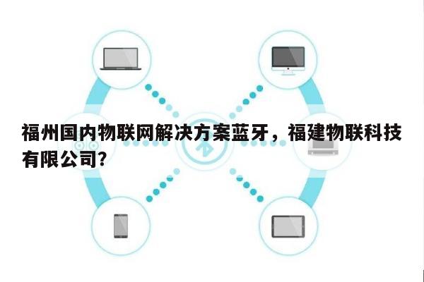 福州国内物联网解决方案蓝牙,福建物联科技有限公司?-第1张图片 福州国内物联网解决方案蓝牙,福建物联科技有限公司?-第1张图片