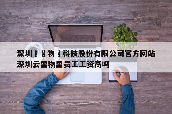 深圳雲裡物裡科技股份有限公司官方网站，深圳云里物里员工工资高吗-第1张图片