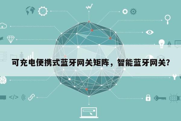 可充电便携式蓝牙网关矩阵，智能蓝牙网关？-第1张图片