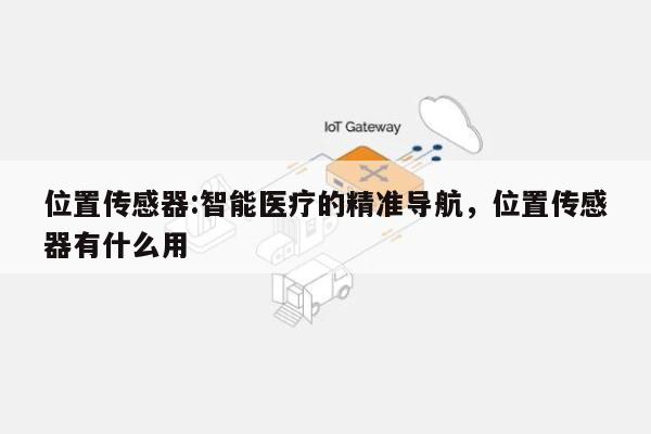 位置传感器:智能医疗的精准导航，位置传感器有什么用-第1张图片