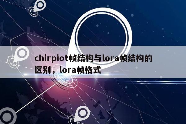 chirpiot帧结构与lora帧结构的区别，lora帧格式-第1张图片
