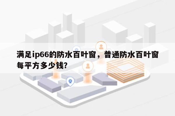 满足ip66的防水百叶窗，普通防水百叶窗每平方多少钱？-第1张图片