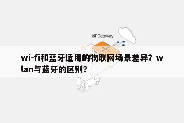 wi-fi和蓝牙适用的物联网场景差异？wlan与蓝牙的区别？-第1张图片