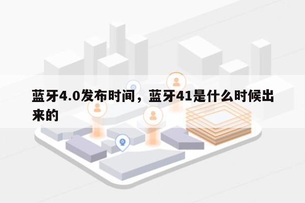 蓝牙4.0发布时间，蓝牙41是什么时候出来的-第1张图片
