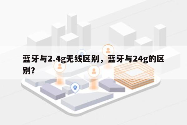 蓝牙与2.4g无线区别，蓝牙与24g的区别？-第1张图片