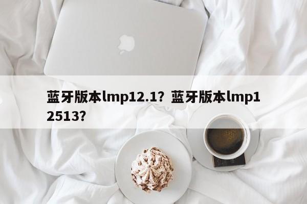 蓝牙版本lmp12.1?蓝牙版本lmp12513?-第1张图片 蓝牙版本lmp12.1?蓝牙版本lmp12513?-第1张图片