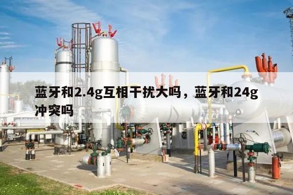 蓝牙和2.4g互相干扰大吗，蓝牙和24g冲突吗-第1张图片