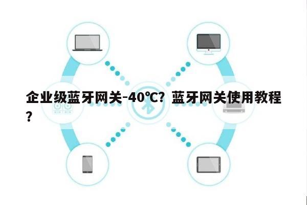 企业级蓝牙网关-40℃？蓝牙网关使用教程？-第1张图片