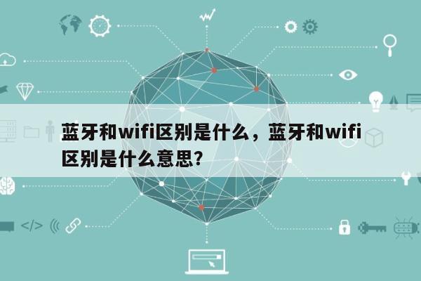 蓝牙和wifi区别是什么，蓝牙和wifi区别是什么意思？-第1张图片