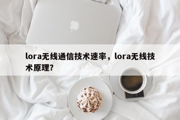 lora无线通信技术速率，lora无线技术原理？-第1张图片