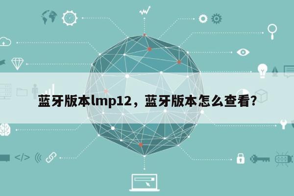 蓝牙版本lmp12，蓝牙版本怎么查看？-第1张图片