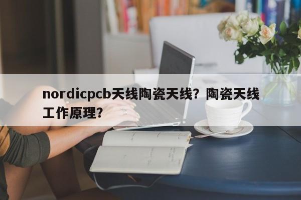 nordicpcb天线陶瓷天线?陶瓷天线工作原理?-第1张图片 nordicpcb天线陶瓷天线?陶瓷天线工作原理?-第1张图片
