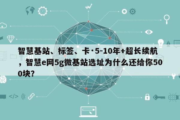 智慧基站、标签、卡·5-10年+超长续航，智慧e网5g微基站选址为什么还给你500块？-第1张图片