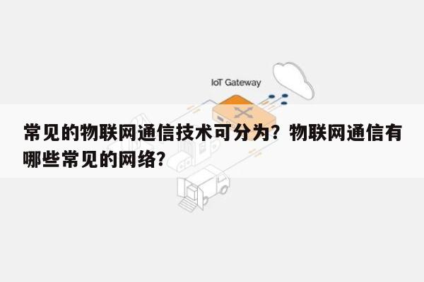 常见的物联网通信技术可分为？物联网通信有哪些常见的网络？-第1张图片