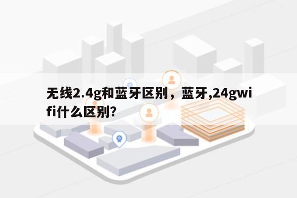 无线2.4g和蓝牙区别，蓝牙,24gwifi什么区别？-第1张图片