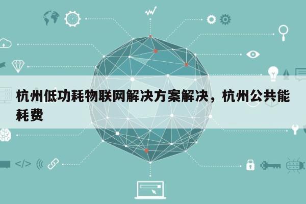 杭州低功耗物联网解决方案解决，杭州公共能耗费-第1张图片