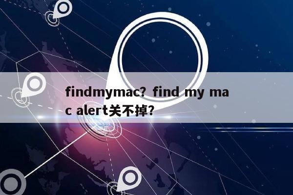 findmymac?find my mac alert关不掉?-第1张图片 findmymac?find my mac alert关不掉?-第1张图片