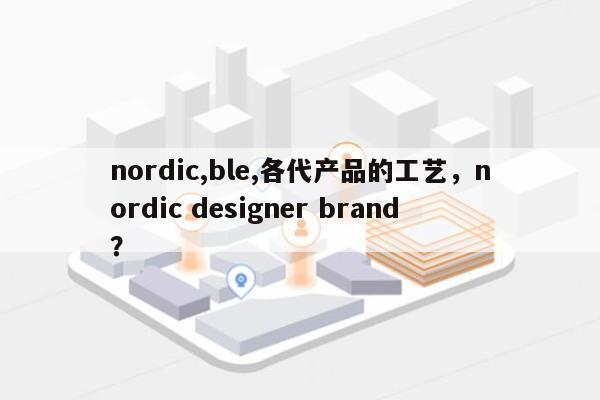 nordic,ble,各代产品的工艺，nordic designer brand？-第1张图片
